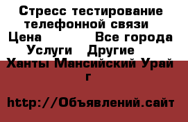 Стресс-тестирование телефонной связи › Цена ­ 1 000 - Все города Услуги » Другие   . Ханты-Мансийский,Урай г.